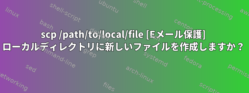 scp /path/to/local/file [Eメール保護] ローカルディレクトリに新しいファイルを作成しますか？