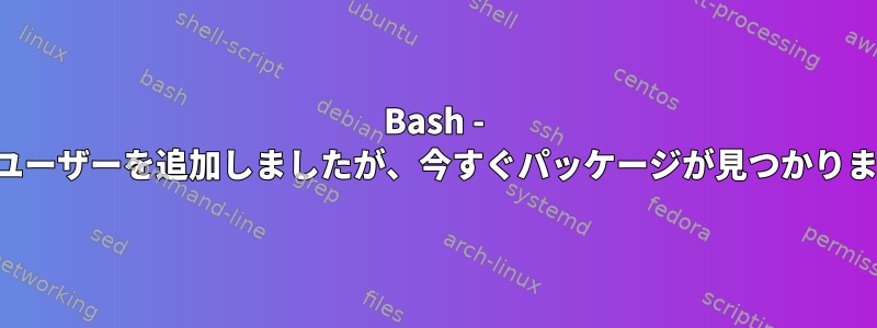 Bash - 新しいユーザーを追加しましたが、今すぐパッケージが見つかりません。