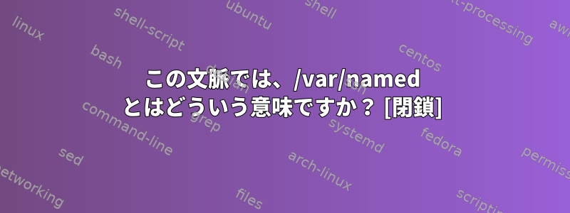 この文脈では、/var/named とはどういう意味ですか？ [閉鎖]