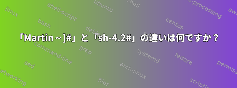 「Martin～]#」と「sh-4.2#」の違いは何ですか？