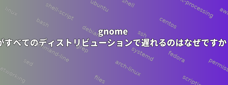 gnome 3がすべてのディストリビューションで遅れるのはなぜですか？