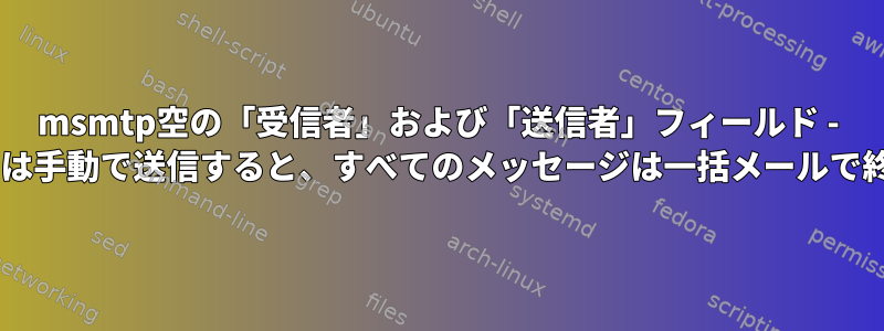 msmtp空の「受信者」および「送信者」フィールド - CLIからまたは手動で送信すると、すべてのメッセージは一括メールで終わります。