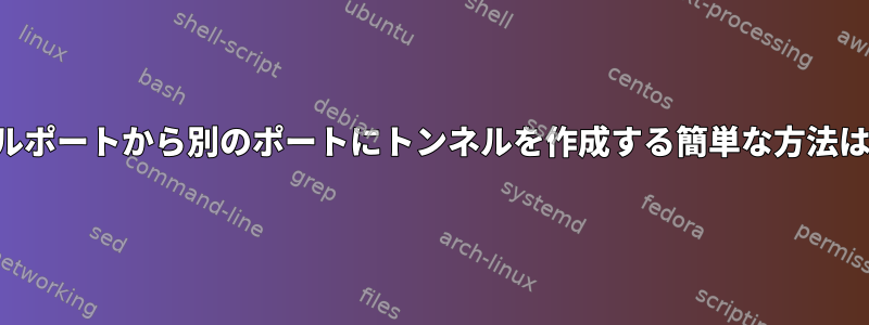 あるローカルポートから別のポートにトンネルを作成する簡単な方法は何ですか？