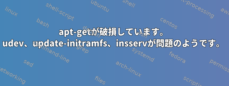 apt-getが破損しています。 udev、update-initramfs、insservが問題のようです。