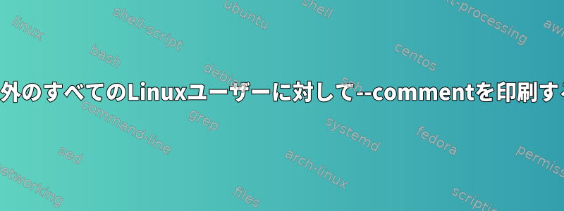 システム以外のすべてのLinuxユーザーに対して--commentを印刷する方法は？