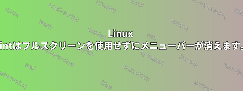 Linux Mintはフルスクリーンを使用せずにメニューバーが消えます。