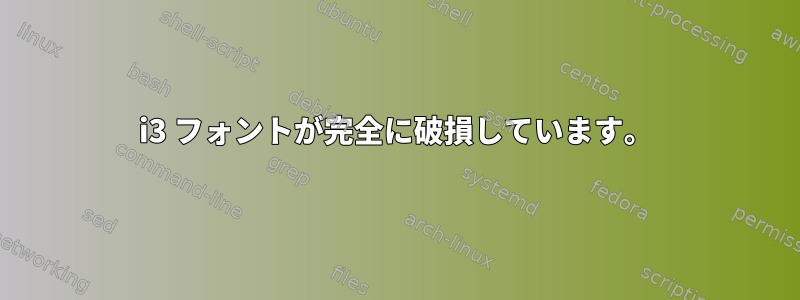 i3 フォントが完全に破損しています。