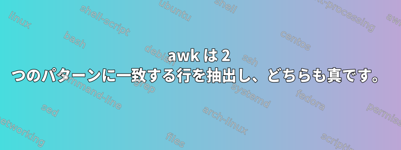 awk は 2 つのパターンに一致する行を抽出し、どちらも真です。