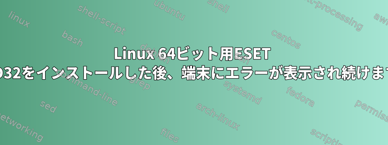 Linux 64ビット用ESET NOD32をインストールした後、端末にエラーが表示され続けます。