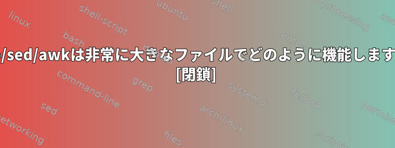 grep/sed/awkは非常に大きなファイルでどのように機能しますか？ [閉鎖]