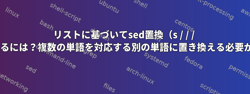 リストに基づいてsed置換（s / / / g）を実行するには？複数の単語を対応する別の単語に置き換える必要があります。