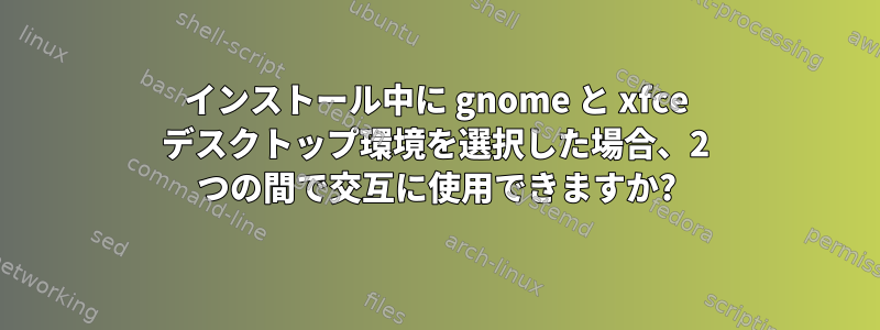 インストール中に gnome と xfce デスクトップ環境を選択した場合、2 つの間で交互に使用できますか?