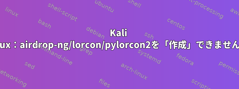 Kali linux：airdrop-ng/lorcon/pylorcon2を「作成」できません。