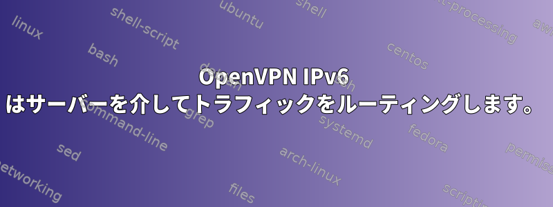 OpenVPN IPv6 はサーバーを介してトラフィックをルーティングします。