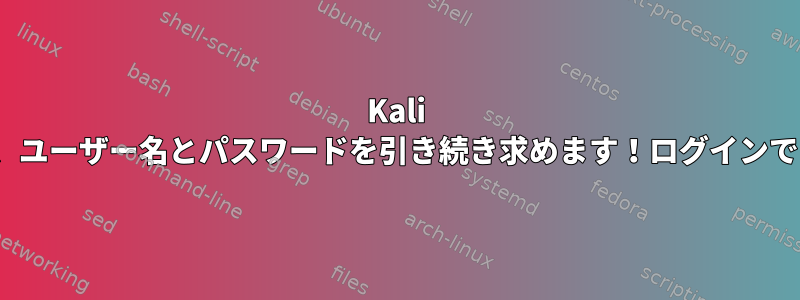 Kali Linuxでは、ユーザー名とパスワードを引き続き求めます！ログインできません！