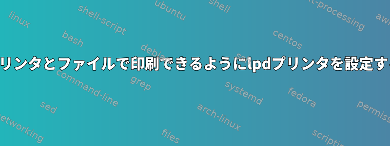 プリンタとファイルで印刷できるようにlpdプリンタを設定する