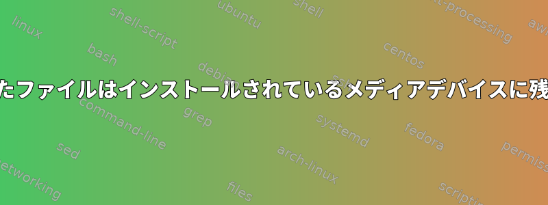 削除されたファイルはインストールされているメディアデバイスに残ります。