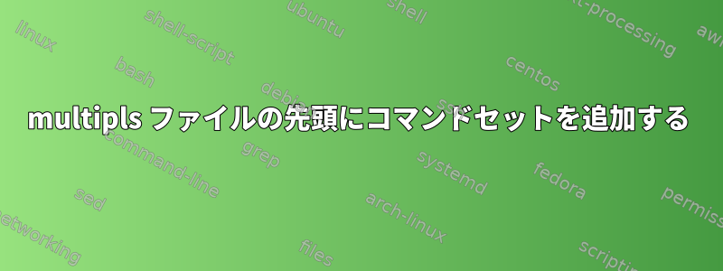 multipls ファイルの先頭にコマンドセットを追加する