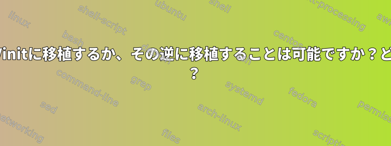 systemdサービスをsysVinitに移植するか、その逆に移植することは可能ですか？どれくらい難しいですか？ ？