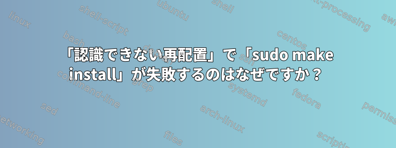 「認識できない再配置」で「sudo make install」が失敗するのはなぜですか？