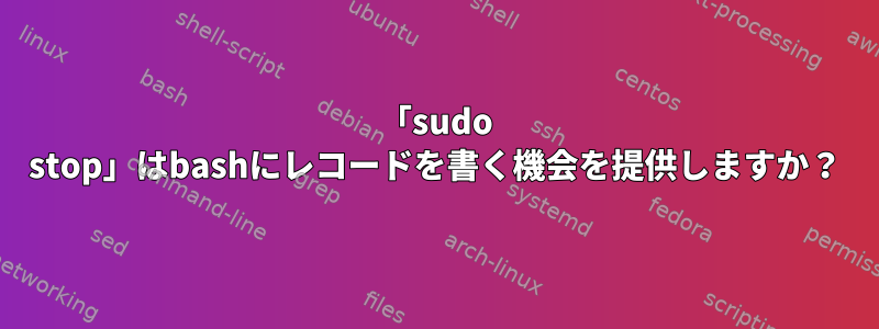 「sudo stop」はbashにレコードを書く機会を提供しますか？