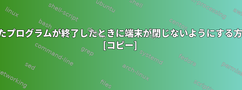 起動したプログラムが終了したときに端末が閉じないようにする方法は？ [コピー]