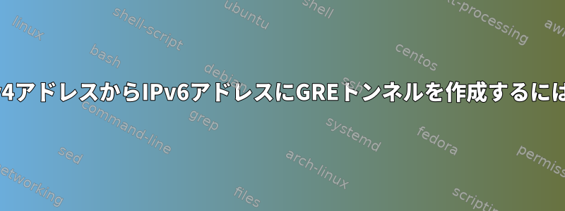 IPv4アドレスからIPv6アドレスにGREトンネルを作成するには？