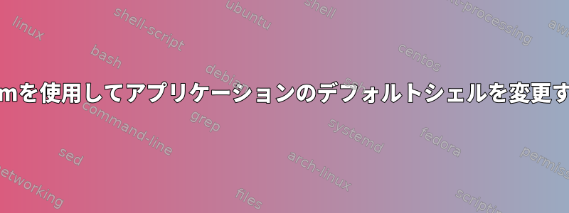 pamを使用してアプリケーションのデフォルトシェルを変更する