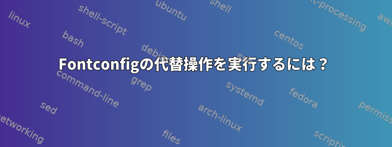 Fontconfigの代替操作を実行するには？