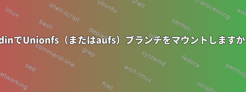 stdinでUnionfs（またはaufs）ブランチをマウントしますか？