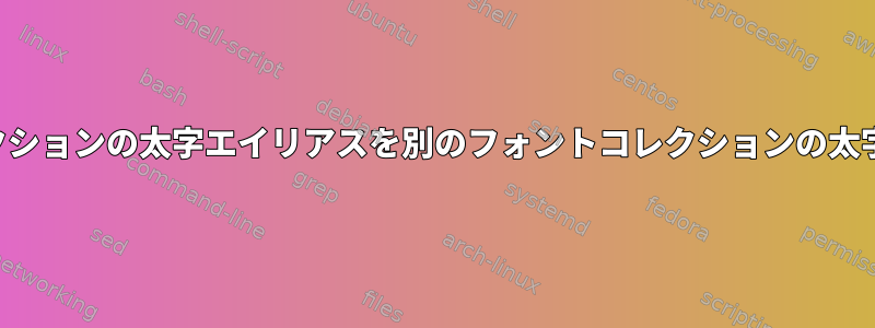 あるフォントコレクションの太字エイリアスを別のフォントコレクションの太字で表示するには？