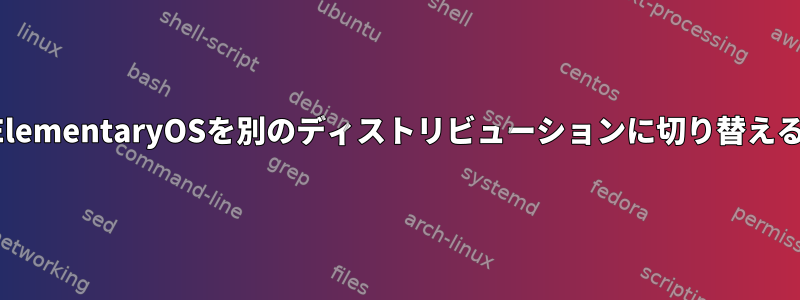 ElementaryOSを別のディストリビューションに切り替える