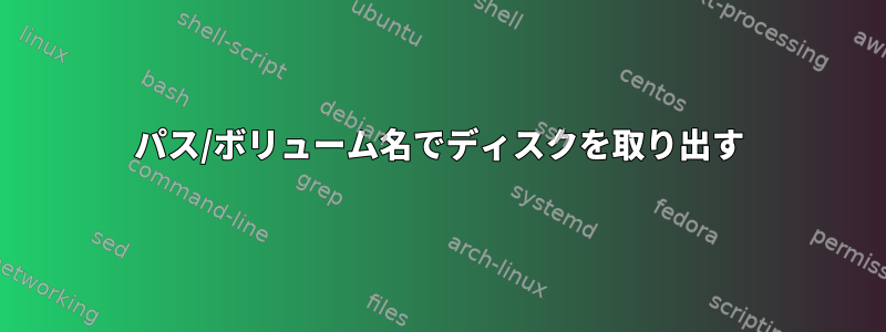 パス/ボリューム名でディスクを取り出す