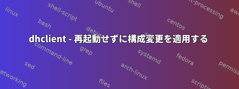 dhclient - 再起動せずに構成変更を適用する