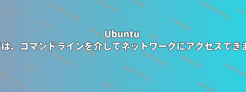 Ubuntu 10.04では、コマンドラインを介してネットワークにアクセスできません。