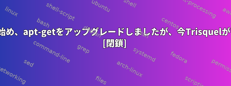 Ubuntuを使い始め、apt-getをアップグレードしましたが、今Trisquelができましたか？ [閉鎖]