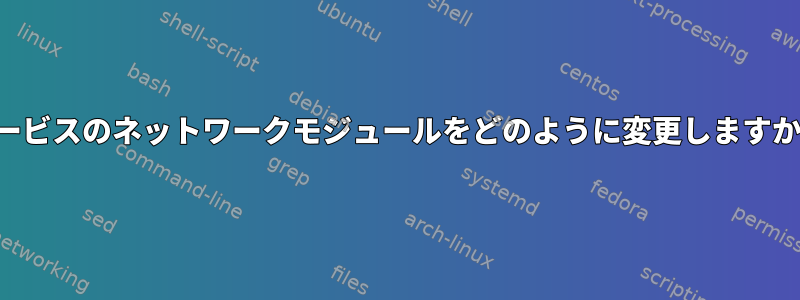 サービスのネットワークモジュールをどのように変更しますか？