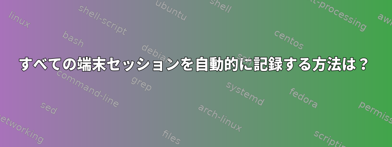 すべての端末セッションを自動的に記録する方法は？