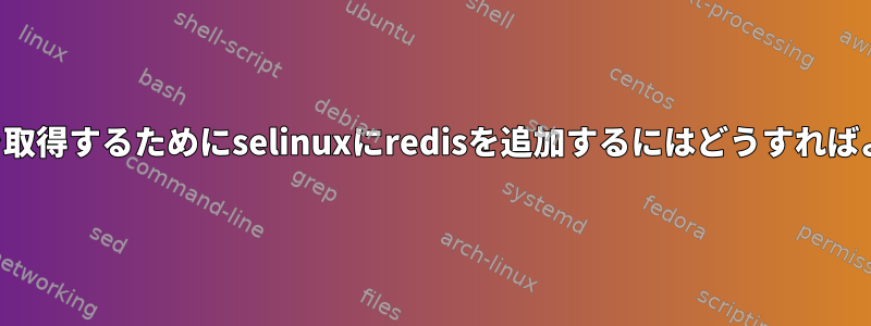 ライセンスを取得するためにselinuxにredisを追加するにはどうすればよいですか？