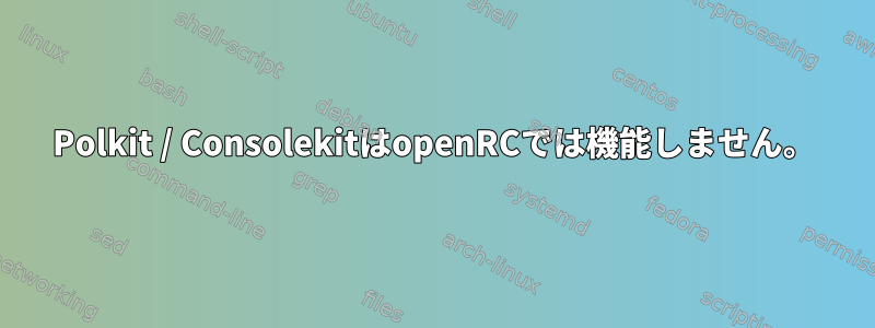 Polkit / ConsolekitはopenRCでは機能しません。