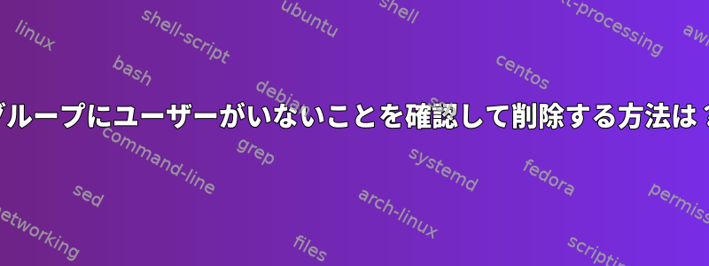 グループにユーザーがいないことを確認して削除する方法は？