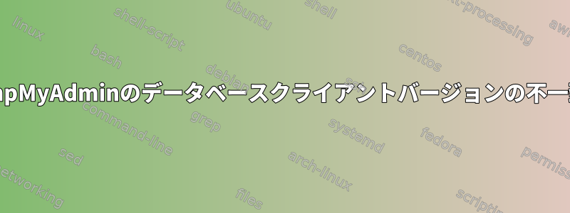 PhpMyAdminのデータベースクライアントバージョンの不一致