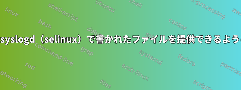 apacheがrsyslogd（selinux）で書かれたファイルを提供できるようにする方法