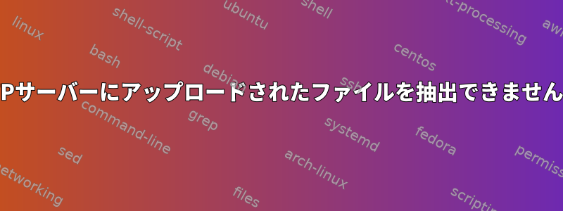 FTPサーバーにアップロードされたファイルを抽出できません。