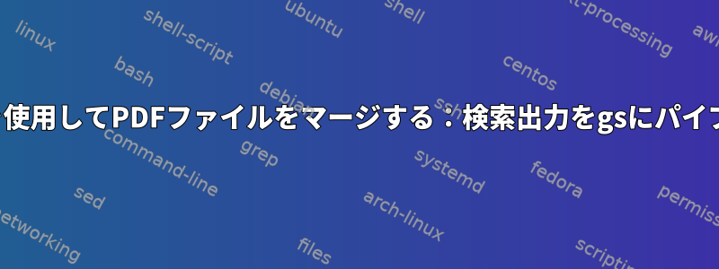 Ghostscriptを使用してPDFファイルをマージする：検索出力をgsにパイプできますか？