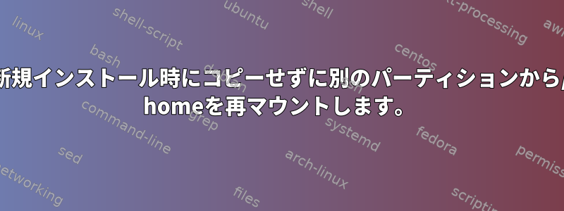 新規インストール時にコピーせずに別のパーティションから/ homeを再マウントします。