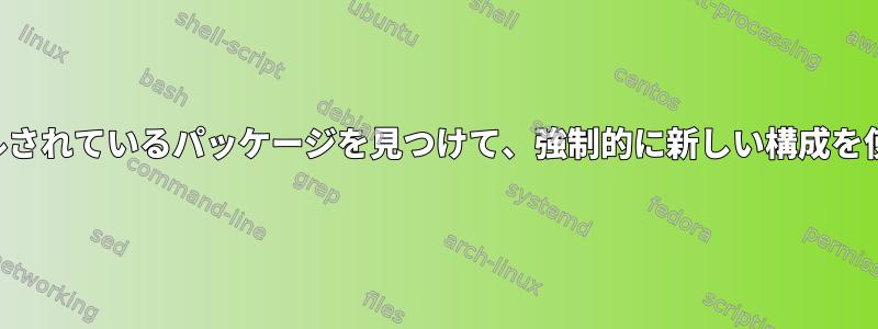 古い構成がインストールされているパッケージを見つけて、強制的に新しい構成を使用するようにします。