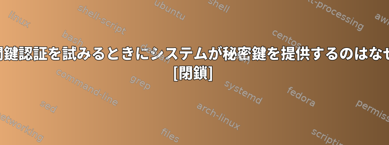 SSH：公開鍵認証を試みるときにシステムが秘密鍵を提供するのはなぜですか？ [閉鎖]