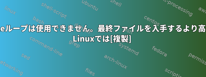 時間がかかるため、whileループは使用できません。最終ファイルを入手するより高速な方法はありますか？ Linuxでは[複製]