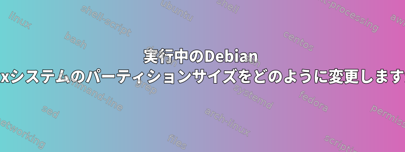 実行中のDebian Linuxシステムのパーティションサイズをどのように変更しますか？